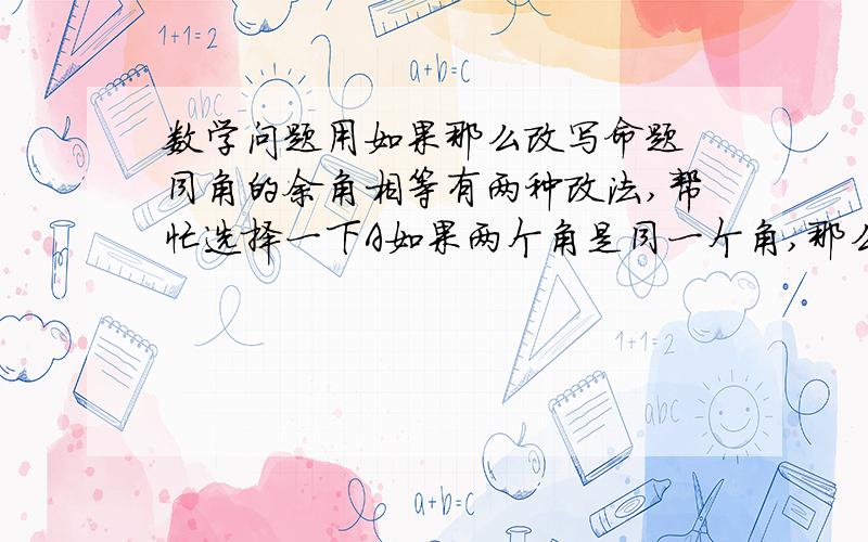 数学问题用如果那么改写命题 同角的余角相等有两种改法,帮忙选择一下A如果两个角是同一个角,那么他们的余角相等B如果两个角