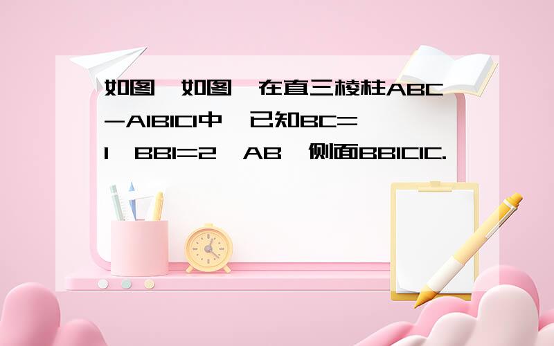 如图,如图,在直三棱柱ABC-A1B1C1中,已知BC=1,BB1=2,AB⊥侧面BB1C1C.