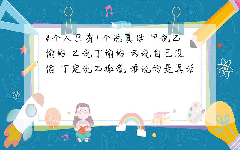 4个人只有1个说真话 甲说乙偷的 乙说丁偷的 丙说自己没偷 丁定说乙撒谎 谁说的是真话