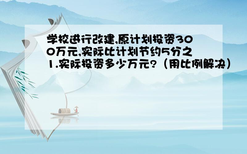 学校进行改建,原计划投资300万元,实际比计划节约5分之1.实际投资多少万元?（用比例解决）