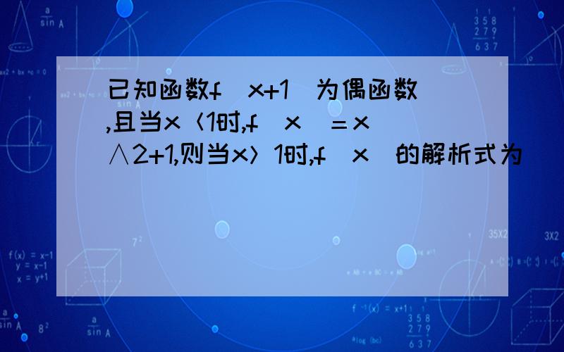 已知函数f（x+1）为偶函数,且当x＜1时,f（x）＝x∧2+1,则当x＞1时,f（x）的解析式为