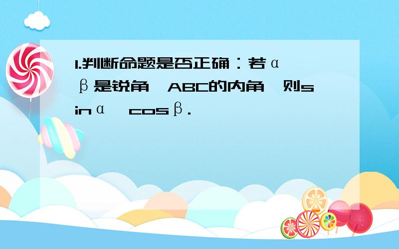 1.判断命题是否正确：若α、β是锐角△ABC的内角,则sinα>cosβ.