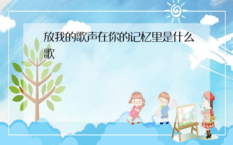 放我的歌声在你的记忆里是什么歌