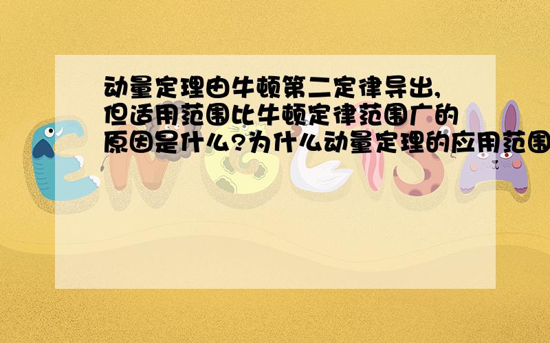 动量定理由牛顿第二定律导出,但适用范围比牛顿定律范围广的原因是什么?为什么动量定理的应用范围会变广呢?本质是为什么哪?赐