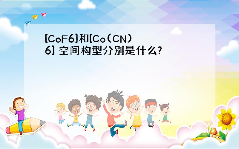 [CoF6]和[Co(CN)6] 空间构型分别是什么?