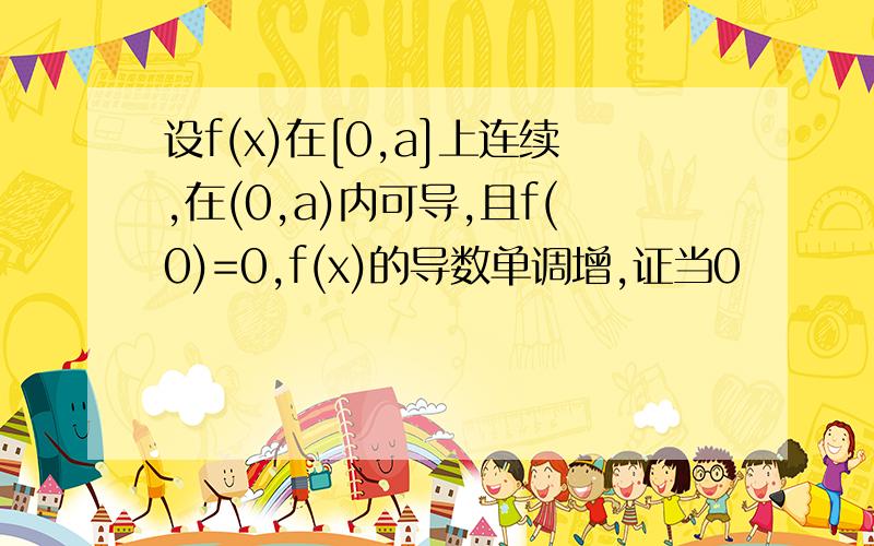 设f(x)在[0,a]上连续,在(0,a)内可导,且f(0)=0,f(x)的导数单调增,证当0