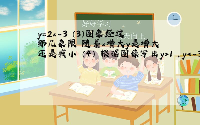 y=2x-3 （3）图象经过那几象限 随着x增大y是增大还是减小 （4） 根据图像写出y＞1 ,y＜-3,0＜y≤3