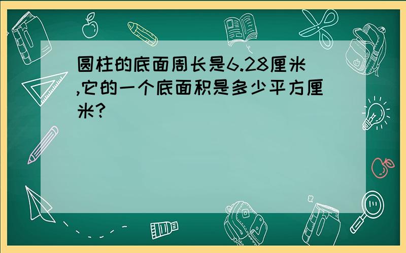 圆柱的底面周长是6.28厘米,它的一个底面积是多少平方厘米?