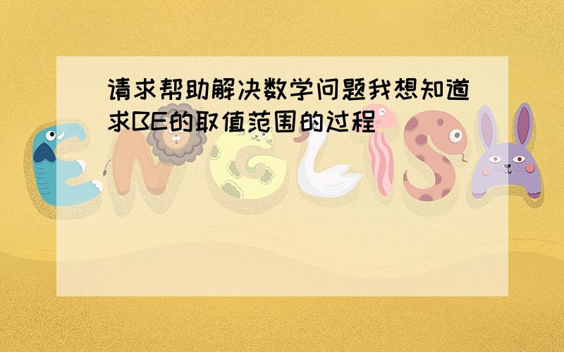 请求帮助解决数学问题我想知道求BE的取值范围的过程