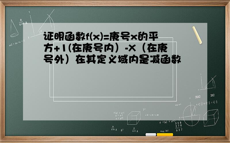 证明函数f(x)=庚号x的平方+1(在庚号内）-X（在庚号外）在其定义域内是减函数