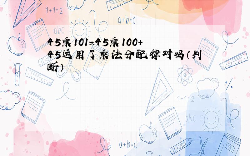 45乘101=45乘100+45运用了乘法分配律对吗（判断）