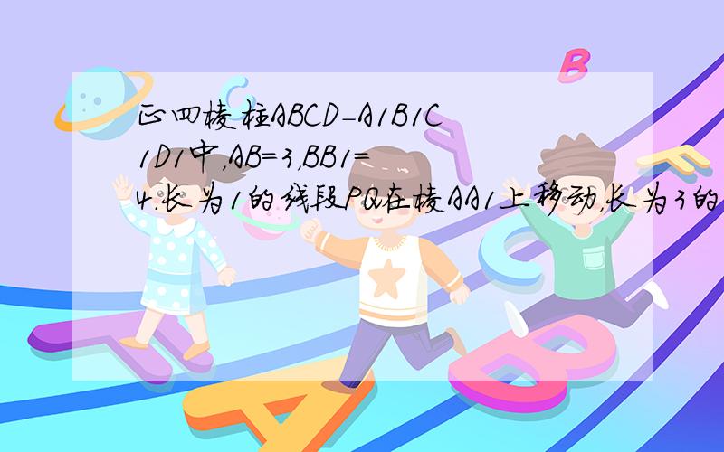 正四棱柱ABCD-A1B1C1D1中，AB=3，BB1=4．长为1的线段PQ在棱AA1上移动，长为3的线段MN在棱CC1