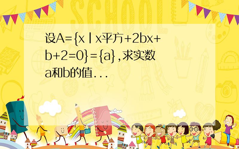 设A={x|x平方+2bx+b+2=0}={a},求实数a和b的值...