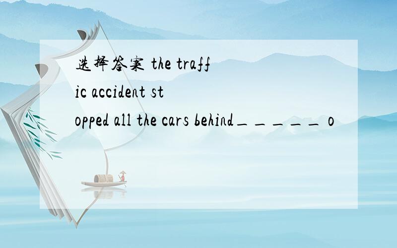 选择答案 the traffic accident stopped all the cars behind_____ o