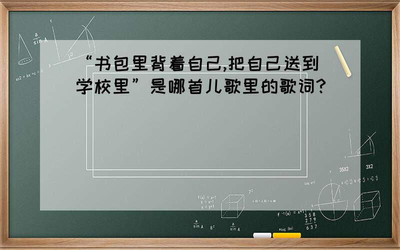 “书包里背着自己,把自己送到学校里”是哪首儿歌里的歌词?