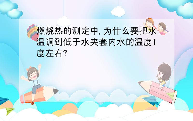 燃烧热的测定中,为什么要把水温调到低于水夹套内水的温度1度左右?