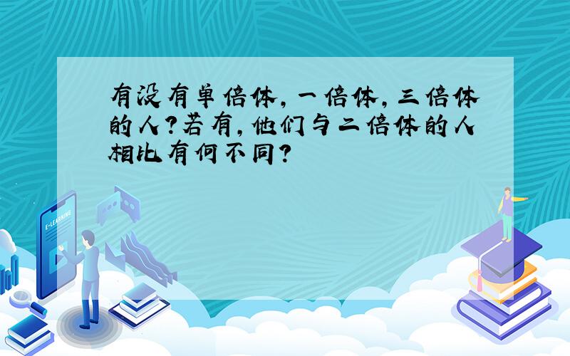 有没有单倍体,一倍体,三倍体的人?若有,他们与二倍体的人相比有何不同?