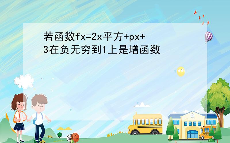 若函数fx=2x平方+px+3在负无穷到1上是增函数