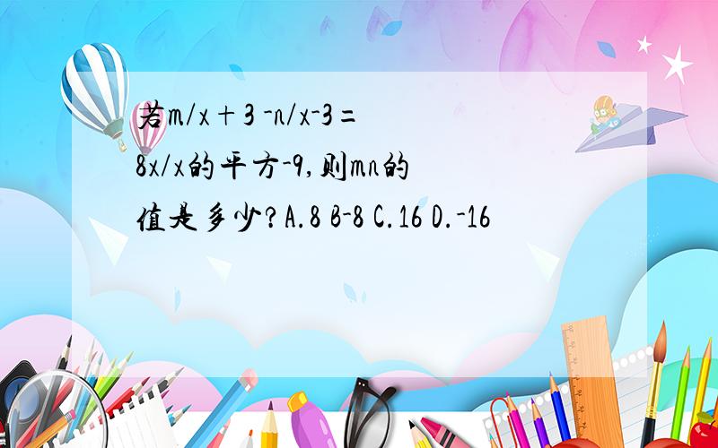 若m/x+3 -n/x-3=8x/x的平方-9,则mn的值是多少?A.8 B-8 C.16 D.-16