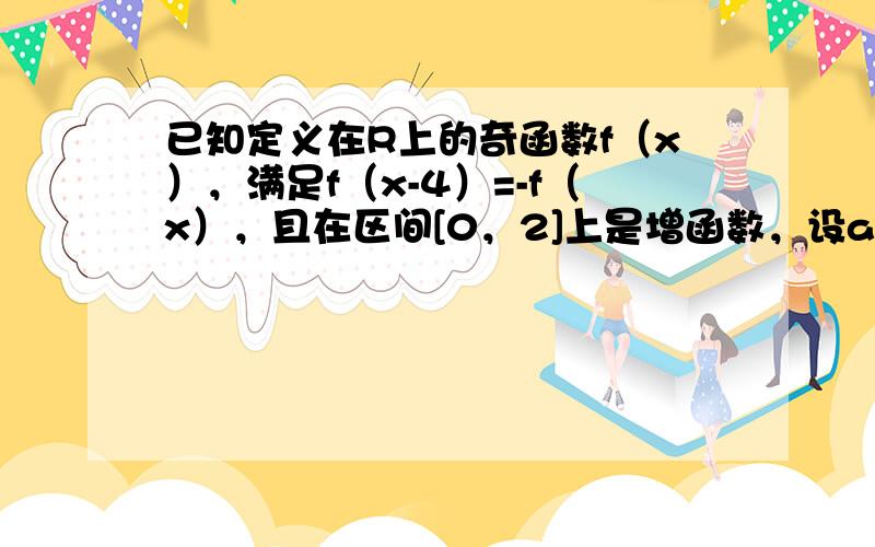 已知定义在R上的奇函数f（x），满足f（x-4）=-f（x），且在区间[0，2]上是增函数，设a=f（-25），b=f（