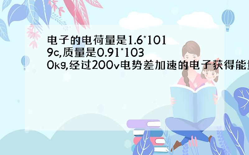 电子的电荷量是1.6*1019c,质量是0.91*1030kg,经过200v电势差加速的电子获得能量,