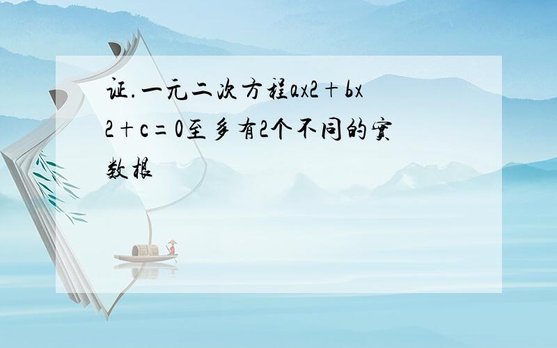 证.一元二次方程ax2+bx2+c=0至多有2个不同的实数根