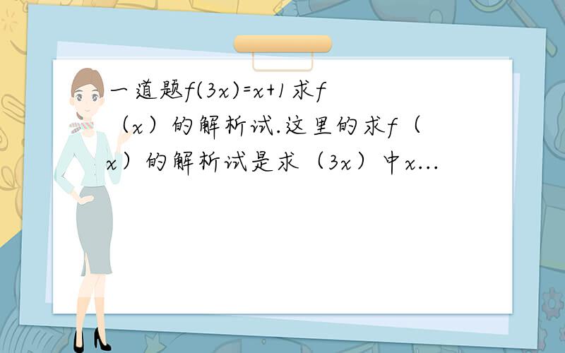 一道题f(3x)=x+1求f（x）的解析试.这里的求f（x）的解析试是求（3x）中x...