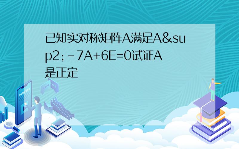 已知实对称矩阵A满足A²-7A+6E=0试证A是正定