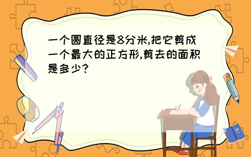 一个圆直径是8分米,把它剪成一个最大的正方形,剪去的面积是多少?