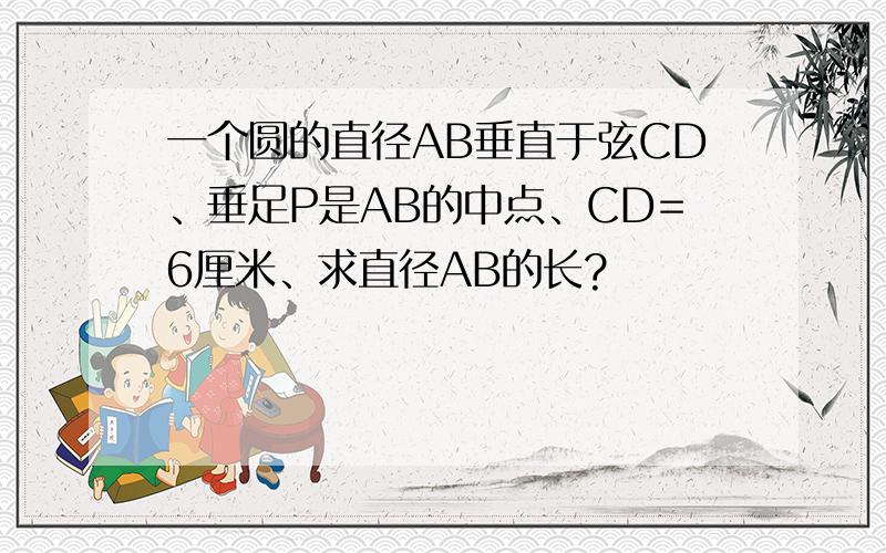 一个圆的直径AB垂直于弦CD、垂足P是AB的中点、CD=6厘米、求直径AB的长?