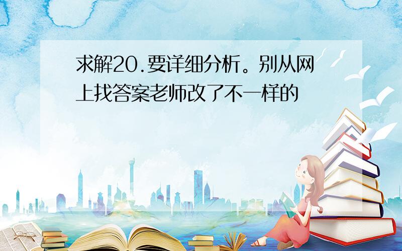 求解20.要详细分析。别从网上找答案老师改了不一样的