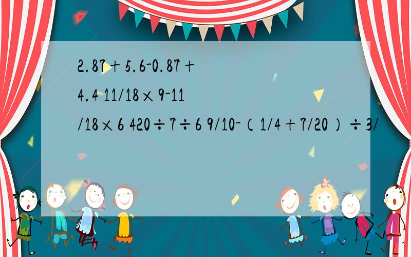 2.87+5.6-0.87+4.4 11/18×9-11/18×6 420÷7÷6 9/10-（1/4+7/20）÷3/