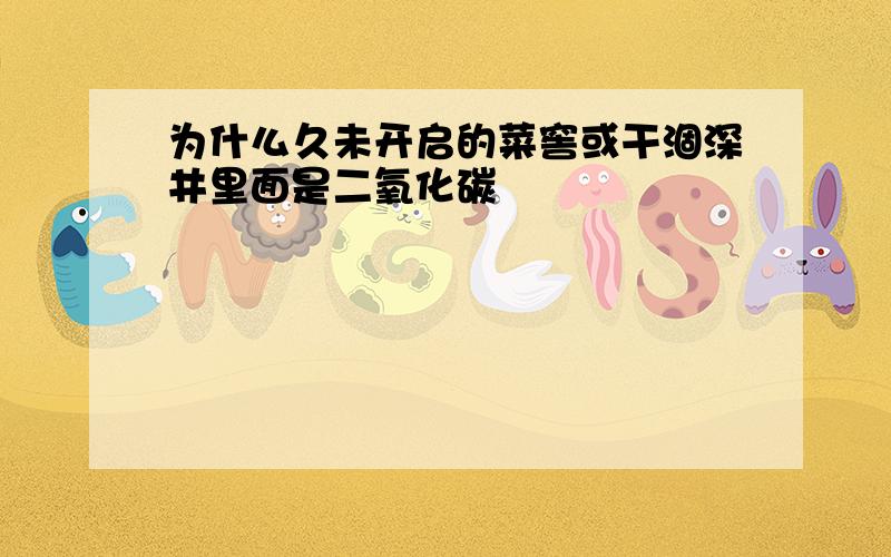 为什么久未开启的菜窖或干涸深井里面是二氧化碳