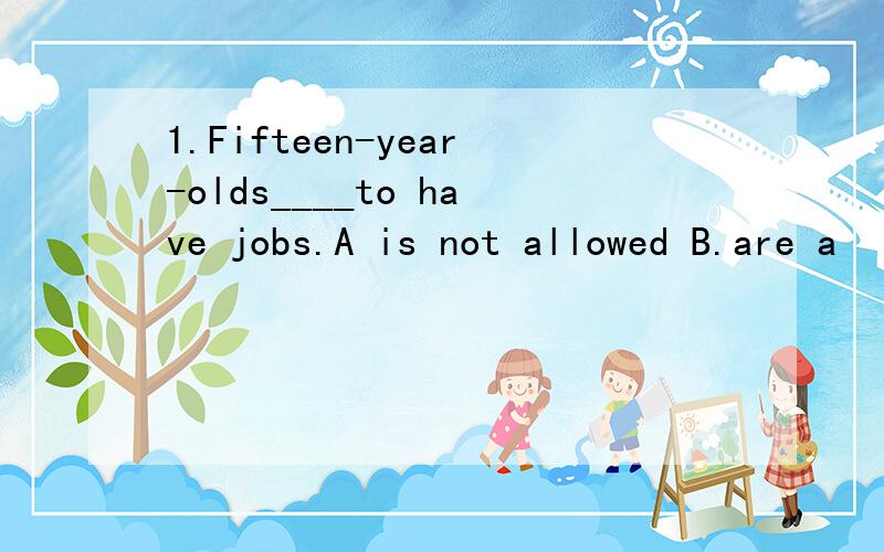 1.Fifteen-year-olds____to have jobs.A is not allowed B.are a