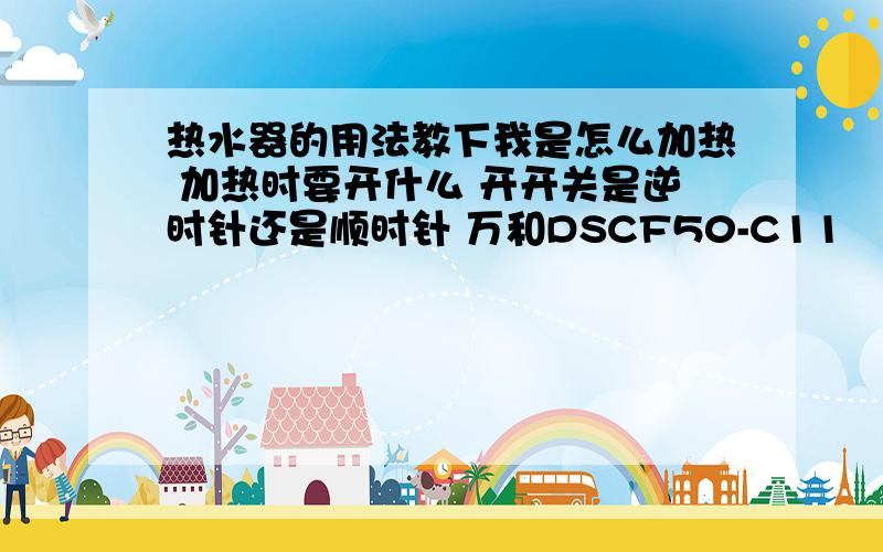 热水器的用法教下我是怎么加热 加热时要开什么 开开关是逆时针还是顺时针 万和DSCF50-C11