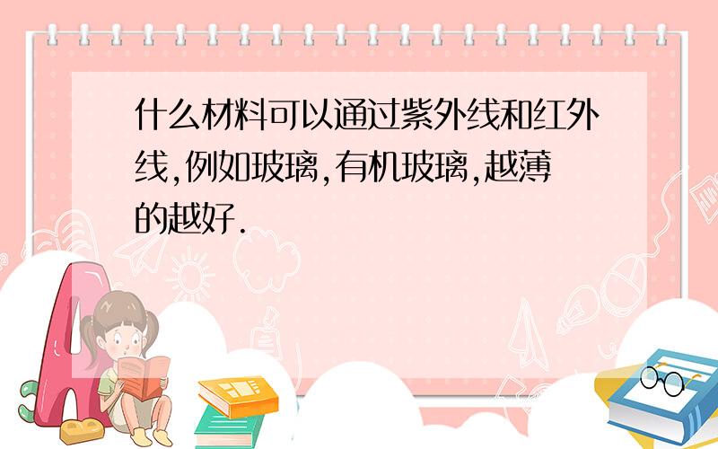 什么材料可以通过紫外线和红外线,例如玻璃,有机玻璃,越薄的越好.