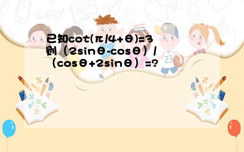 已知cot(π/4+θ)=3则（2sinθ-cosθ）/（cosθ+2sinθ）=?