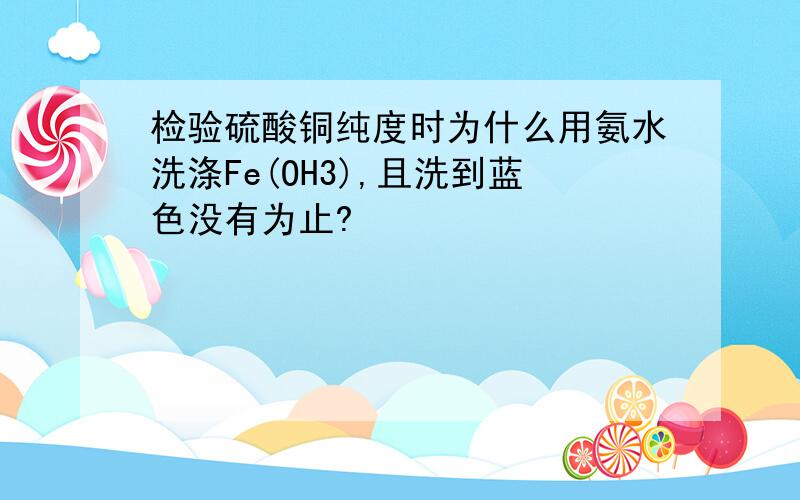 检验硫酸铜纯度时为什么用氨水洗涤Fe(OH3),且洗到蓝色没有为止?