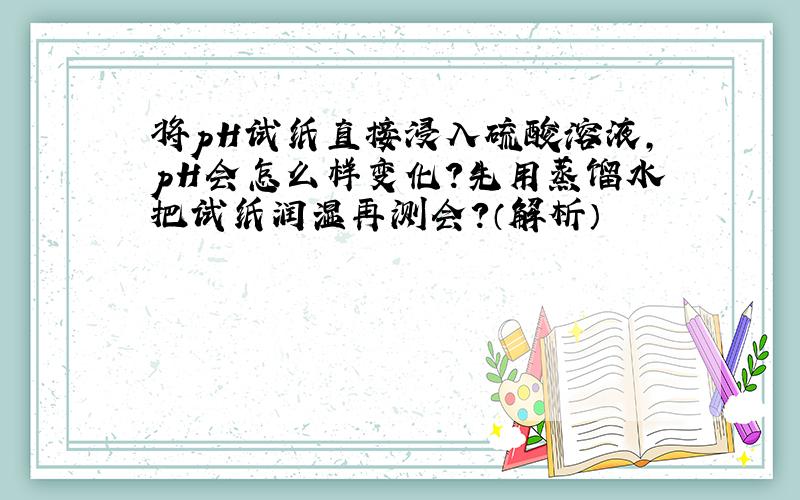 将pH试纸直接浸入硫酸溶液,pH会怎么样变化?先用蒸馏水把试纸润湿再测会?（解析）