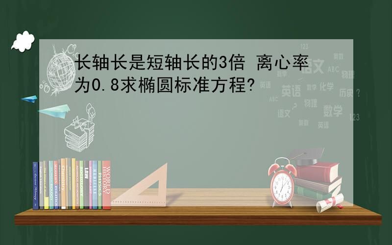 长轴长是短轴长的3倍 离心率为0.8求椭圆标准方程?