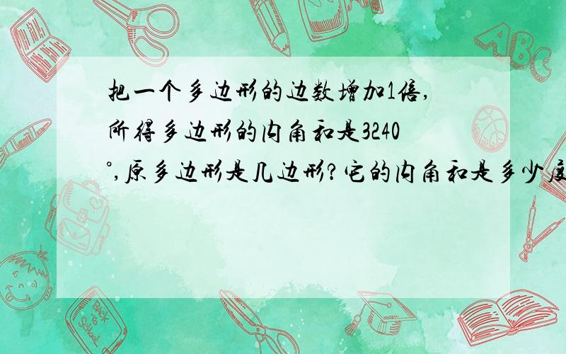 把一个多边形的边数增加1倍,所得多边形的内角和是3240°,原多边形是几边形?它的内角和是多少度?