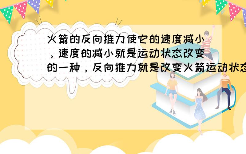 火箭的反向推力使它的速度减小，速度的减小就是运动状态改变的一种，反向推力就是改变火箭运动状态的原因；当火箭的推