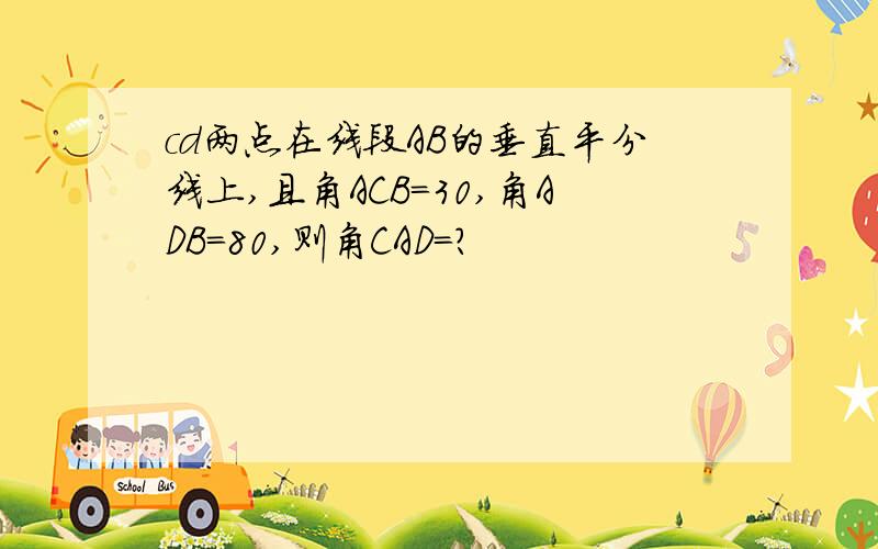 cd两点在线段AB的垂直平分线上,且角ACB=30,角ADB=80,则角CAD=?