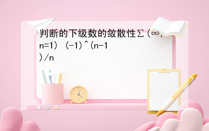 判断的下级数的敛散性∑(∞,n=1) (-1)^(n-1)/n