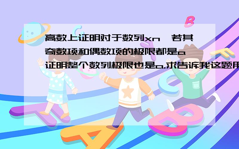 高数上证明对于数列xn,若其奇数项和偶数项的极限都是a,证明整个数列极限也是a.求告诉我这题用到了哪些定理.表示答案看不