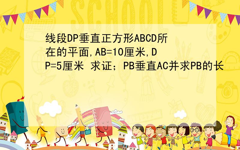 线段DP垂直正方形ABCD所在的平面,AB=10厘米,DP=5厘米 求证；PB垂直AC并求PB的长