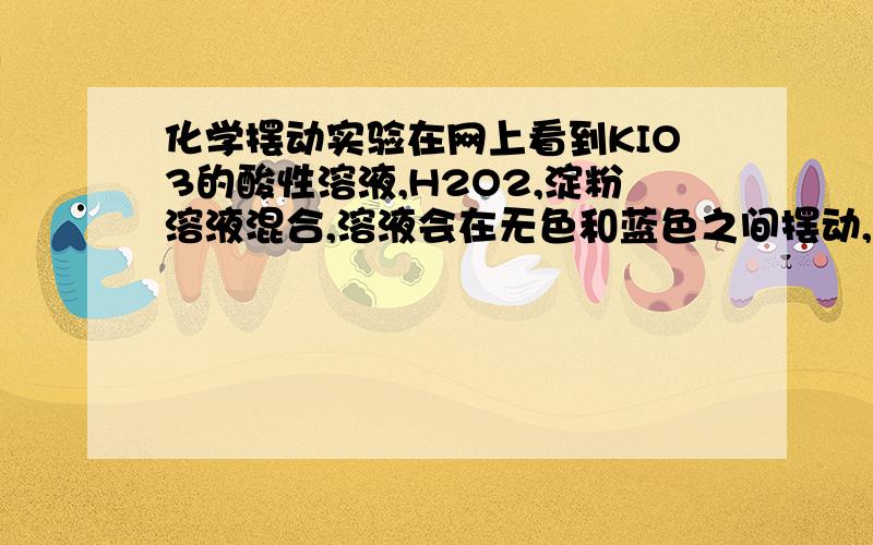 化学摆动实验在网上看到KIO3的酸性溶液,H2O2,淀粉溶液混合,溶液会在无色和蓝色之间摆动,有谁知道具体的H2O2与K