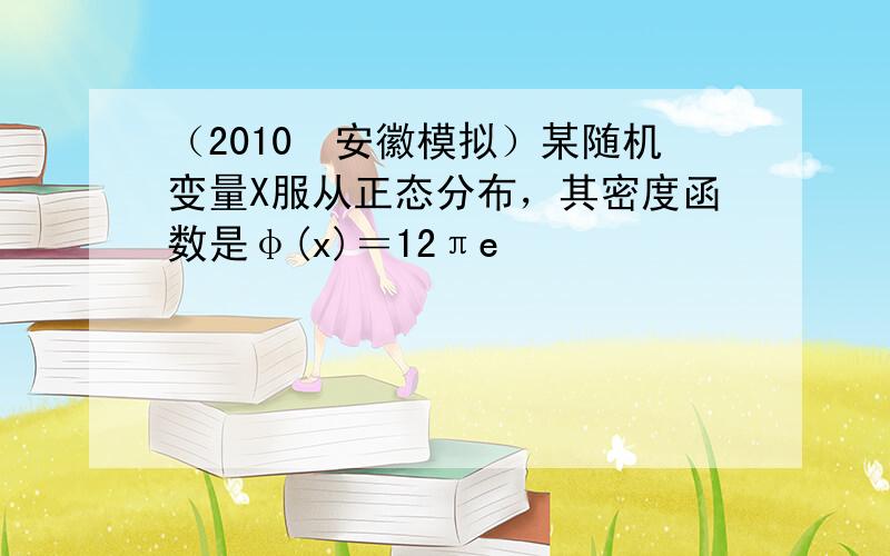 （2010•安徽模拟）某随机变量X服从正态分布，其密度函数是φ(x)＝12πe