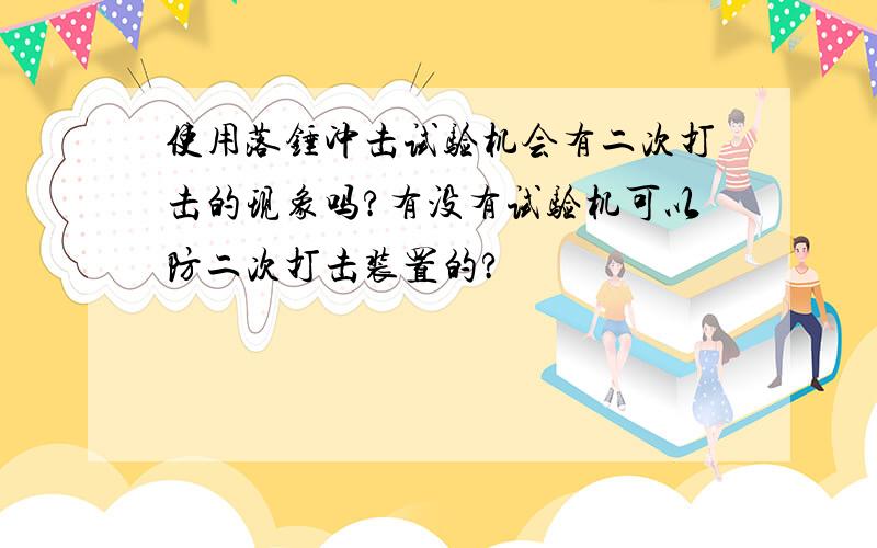 使用落锤冲击试验机会有二次打击的现象吗?有没有试验机可以防二次打击装置的?