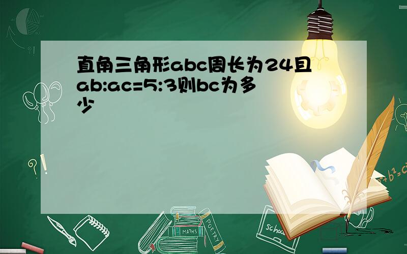 直角三角形abc周长为24且ab:ac=5:3则bc为多少